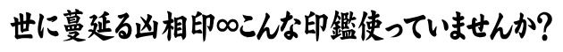世に蔓延る凶相印∞こんな印鑑使っていませんか?
